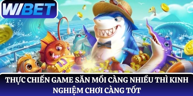 Thực chiến game săn mồi càng nhiều thì kinh nghiệm chơi càng tốt