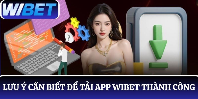 Bật mí các lưu ý cần thiết để giúp người chơi tải app WIBET dễ dàng