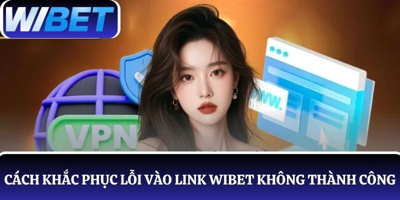 Chia sẻ 3 cách khắc phục lỗi vào link WIBET không thành công