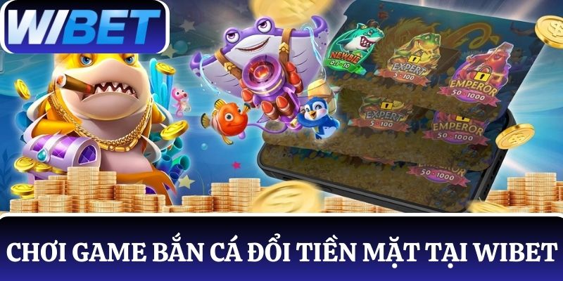 Chơi game bắn cá đổi tiền mặt tại WIBET với tiền thưởng hấp dẫn