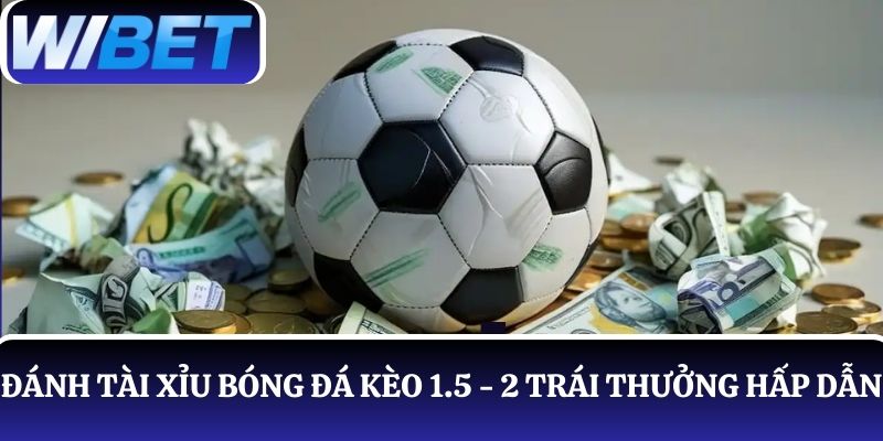 Đánh tài Xỉu bóng đá với kèo 1.5 - 2 trái nhận thưởng xanh chín