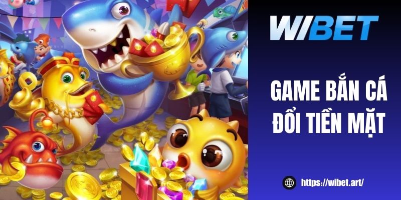 Thử ngay game bắn cá đổi tiền mặt WIBET hấp dẫn, dễ thắng