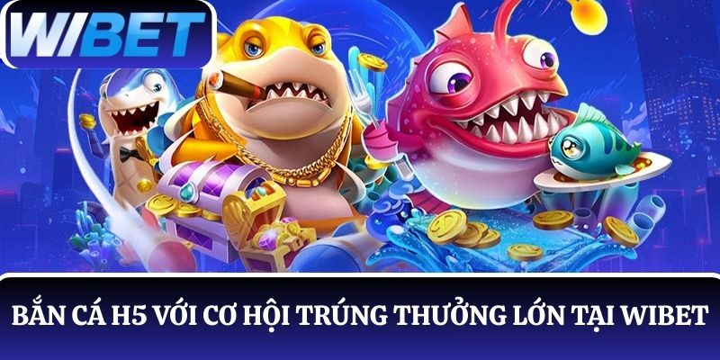 Khám phá thế giới bắn cá H5 với cơ hội trúng thưởng lớn tại WIBET