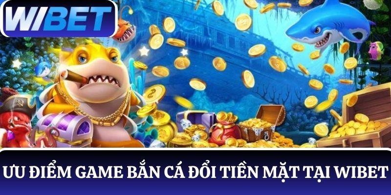 Liệt kê các ưu điểm giúp game bắn cá đổi tiền mặt WIBET thu hút người chơi