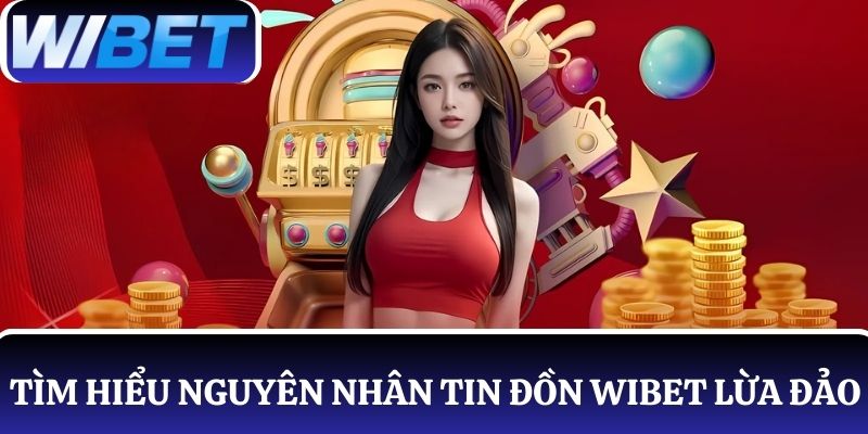 Tìm hiểu nguyên nhân tin đồn WIBET lừa đảo
