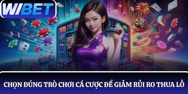 Hiểu rõ và chọn đúng trò chơi để tham gia cũng giúp giảm rủi ro thua lỗ