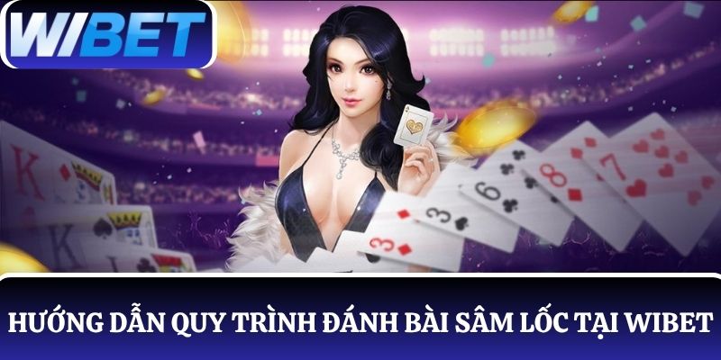 Hướng dẫn quy trình đánh bài Sâm Lốc dễ dàng tại WIBET
